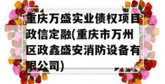 重庆万盛实业债权项目政信定融(重庆市万州区政鑫盛安消防设备有限公司)