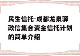 民生信托-成都龙泉驿政信集合资金信托计划的简单介绍