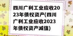 四川广利工业应收2023年债权资产(四川广利工业应收2023年债权资产减值)