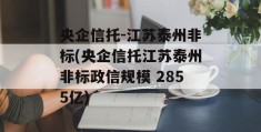 央企信托-江苏泰州非标(央企信托江苏泰州非标政信规模 2855亿)