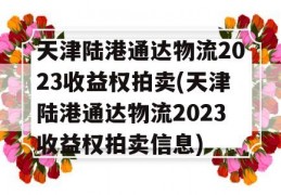 天津陆港通达物流2023收益权拍卖(天津陆港通达物流2023收益权拍卖信息)