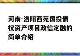 河南-洛阳西苑国投债权资产项目政信定融的简单介绍