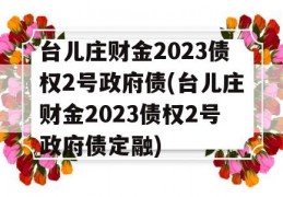 台儿庄财金2023债权2号政府债(台儿庄财金2023债权2号政府债定融)