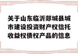 关于山东临沂郯城县城市建设投资财产权信托收益权债权产品的信息