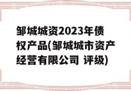 邹城城资2023年债权产品(邹城城市资产经营有限公司 评级)