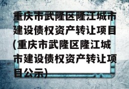 重庆市武隆区隆江城市建设债权资产转让项目(重庆市武隆区隆江城市建设债权资产转让项目公示)