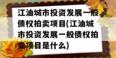 江油城市投资发展一般债权拍卖项目(江油城市投资发展一般债权拍卖项目是什么)