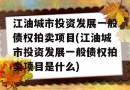 江油城市投资发展一般债权拍卖项目(江油城市投资发展一般债权拍卖项目是什么)