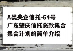 A类央企信托-64号广东肇庆信托贷款集合集合计划的简单介绍