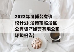 2022年淄博公有债权计划(淄博市临淄区公有资产经营有限公司评级报告)