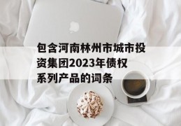 包含河南林州市城市投资集团2023年债权系列产品的词条