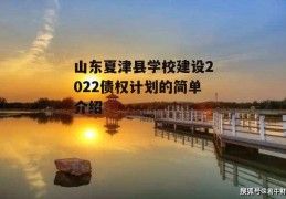 山东夏津县学校建设2022债权计划的简单介绍