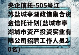 央企信托-505号江苏盐城亭湖政信集合资金信托计划(盐城市亭湖城市资产投资实业有限公司招聘工作人员20名)