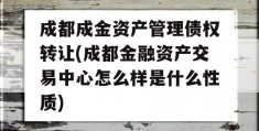 成都成金资产管理债权转让(成都金融资产交易中心怎么样是什么性质)