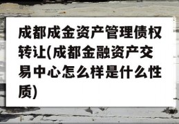 成都成金资产管理债权转让(成都金融资产交易中心怎么样是什么性质)