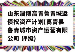 山东淄博高青鲁青城运债权资产计划(高青县鲁青城市资产运营有限公司 评级)