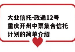 大业信托-政通12号重庆开州中票集合信托计划的简单介绍