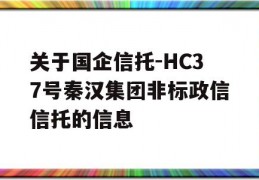 关于国企信托-HC37号秦汉集团非标政信信托的信息