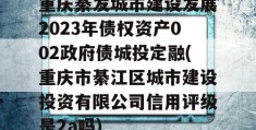 重庆綦发城市建设发展2023年债权资产002政府债城投定融(重庆市綦江区城市建设投资有限公司信用评级是2a吗)