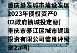 重庆綦发城市建设发展2023年债权资产002政府债城投定融(重庆市綦江区城市建设投资有限公司信用评级是2a吗)