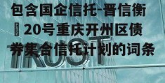 包含国企信托-晋信衡昇20号重庆开州区债券集合信托计划的词条