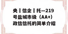 央‮信企‬托—219号盐城市级（AA+）政信信托的简单介绍