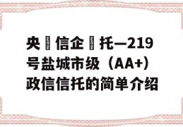 央‮信企‬托—219号盐城市级（AA+）政信信托的简单介绍