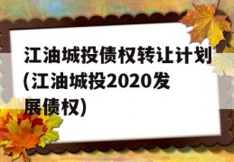 江油城投债权转让计划(江油城投2020发展债权)