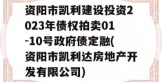 资阳市凯利建设投资2023年债权拍卖01-10号政府债定融(资阳市凯利达房地产开发有限公司)