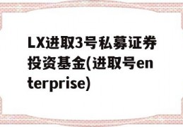 LX进取3号私募证券投资基金(进取号enterprise)