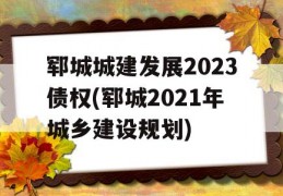 郓城城建发展2023债权(郓城2021年城乡建设规划)