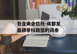 包含央企信托-成都龙泉驿非标政信的词条