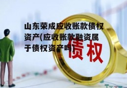 山东荣成应收账款债权资产(应收账款融资属于债权资产吗)