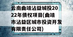 云南曲靖沾益城投2022年债权项目(曲靖市沾益区城市投资开发有限责任公司)