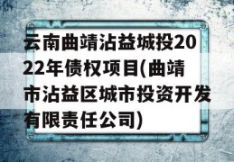 云南曲靖沾益城投2022年债权项目(曲靖市沾益区城市投资开发有限责任公司)