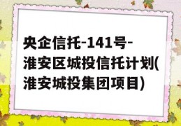 央企信托-141号-淮安区城投信托计划(淮安城投集团项目)