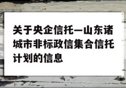 关于央企信托—山东诸城市非标政信集合信托计划的信息