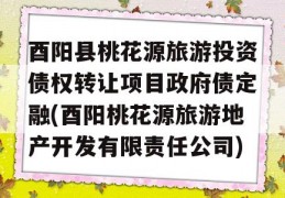 酉阳县桃花源旅游投资债权转让项目政府债定融(酉阳桃花源旅游地产开发有限责任公司)