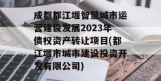 成都都江堰智慧城市运营建设发展2023年债权资产转让项目(都江堰市城市建设投资开发有限公司)