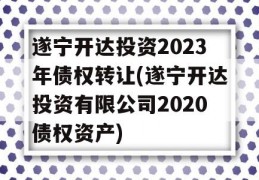 遂宁开达投资2023年债权转让(遂宁开达投资有限公司2020债权资产)