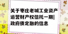 关于枣庄老城工业资产运营财产权信托一期|政府债定融的信息