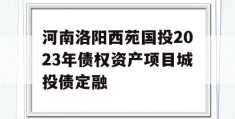 河南洛阳西苑国投2023年债权资产项目城投债定融