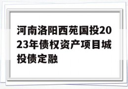 河南洛阳西苑国投2023年债权资产项目城投债定融