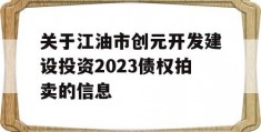 关于江油市创元开发建设投资2023债权拍卖的信息