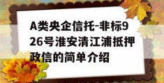 A类央企信托-非标926号淮安清江浦抵押政信的简单介绍