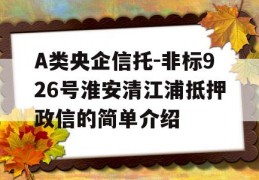 A类央企信托-非标926号淮安清江浦抵押政信的简单介绍