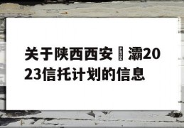 关于陕西西安浐灞2023信托计划的信息