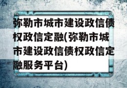 弥勒市城市建设政信债权政信定融(弥勒市城市建设政信债权政信定融服务平台)