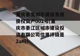 重庆綦发城市建设发展债权资产002号(重庆市綦江区城市建设投资有限公司信用评级是2a吗)