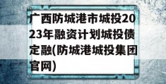 广西防城港市城投2023年融资计划城投债定融(防城港城投集团官网)